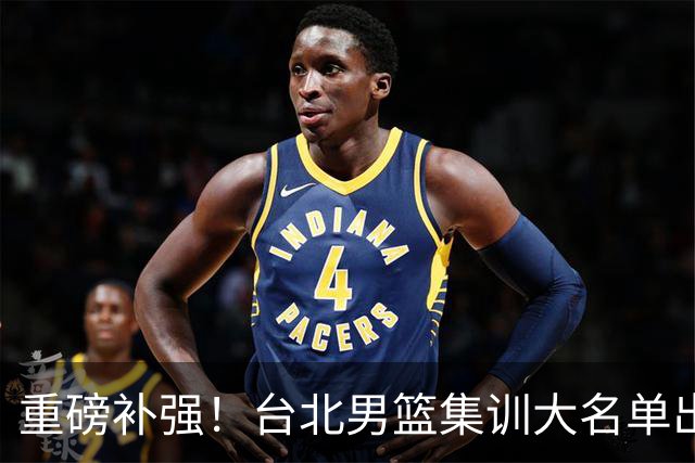 重磅补强！台北男篮集训大名单出炉，双归化压阵，中国男篮迎硬仗